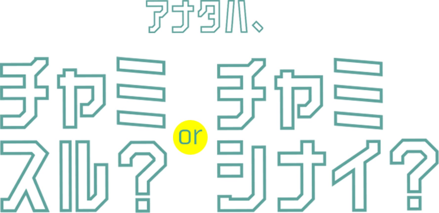 アナタハチャミスル？チャミシナイ？