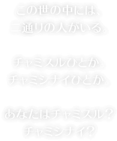 この世の中には、２通りの人間がいる。チャミスルひとか。チャミシナイひとか。さぁ、あなたはチャミスル？チャミシナイ？