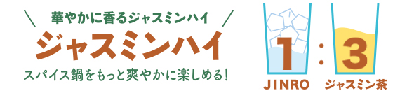 華やかに香るジャスミンハイ ジャスミンハイ スパイス鍋をもっと爽やかに楽しめる! 1(JINRO):3(ジャスミン茶)